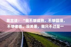 莫言说：“我不够成熟，不够圆滑，不够老练。没关系，我只不过是一个晚熟的人。”