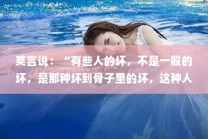 莫言说：“有些人的坏，不是一般的坏，是那种坏到骨子里的坏，这种人无论受多少教育，活到多大，无论你对他多好，都改变不了他的本性。”