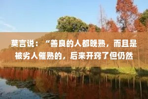 莫言说：“善良的人都晚熟，而且是被劣人催熟的，后来开窍了但仍然保持善良和赤诚。”