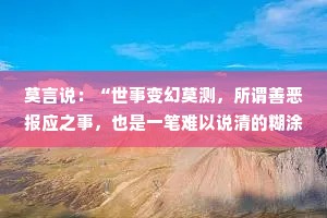 莫言说：“世事变幻莫测，所谓善恶报应之事，也是一笔难以说清的糊涂账。”