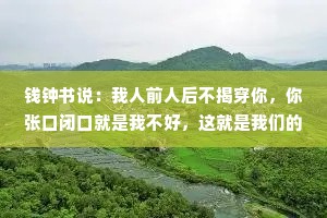 钱钟书说：我人前人后不揭穿你，你张口闭口就是我不好，这就是我们的差距，不是你的狂妄让我沉默，而是你的无知让我无语。