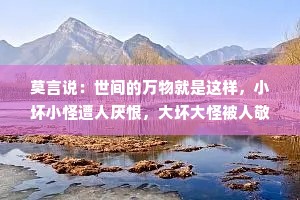 莫言说：世间的万物就是这样，小坏小怪遭人厌恨，大坏大怪被人敬仰！