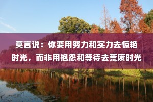 莫言说：你要用努力和实力去惊艳时光，而非用抱怨和等待去荒废时光！